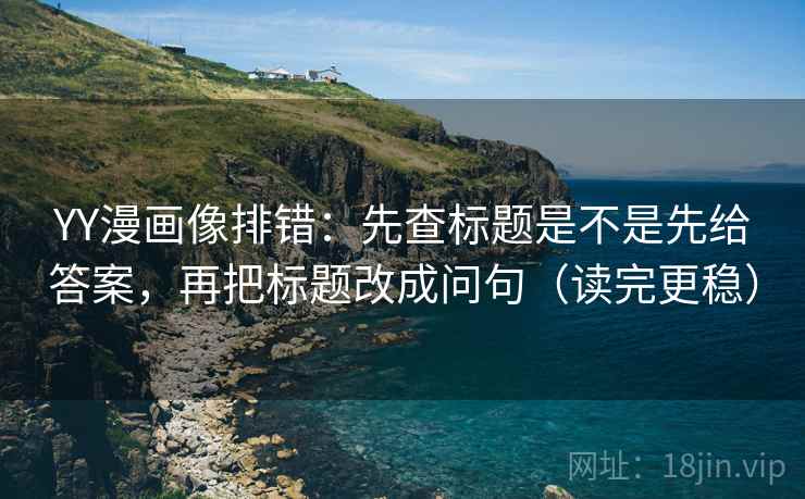 YY漫画像排错：先查标题是不是先给答案，再把标题改成问句（读完更稳）