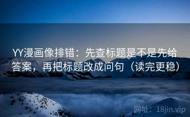 YY漫画像排错：先查标题是不是先给答案，再把标题改成问句（读完更稳）