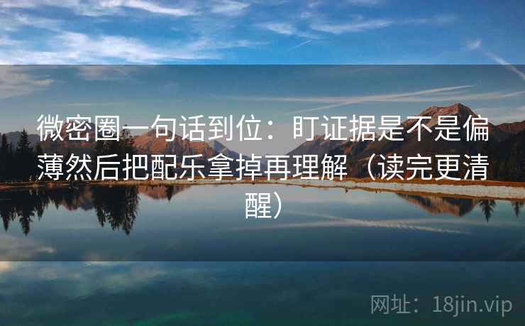 微密圈一句话到位:盯证据是不是偏薄然后把配乐拿掉再理解(读完更清醒) 微密圈一句话到位:盯证据是不是偏薄然后把配乐拿掉再理解(读完更清醒)