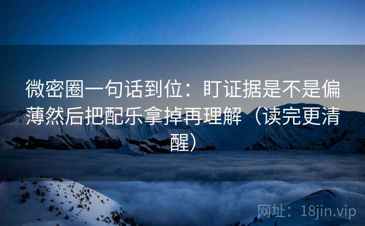 微密圈一句话到位：盯证据是不是偏薄然后把配乐拿掉再理解（读完更清醒）