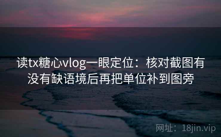 读tx糖心vlog一眼定位:核对截图有没有缺语境后再把单位补到图旁 读tx糖心vlog一眼定位:核对截图有没有缺语境后再把单位补到图旁
