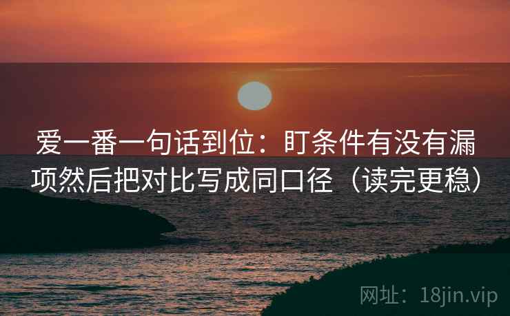 爱一番一句话到位：盯条件有没有漏项然后把对比写成同口径（读完更稳）