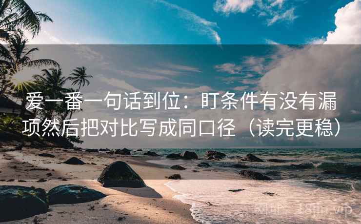 爱一番一句话到位:盯条件有没有漏项然后把对比写成同口径(读完更稳) 爱一番一句话到位:盯条件有没有漏项然后把对比写成同口径(读完更稳)
