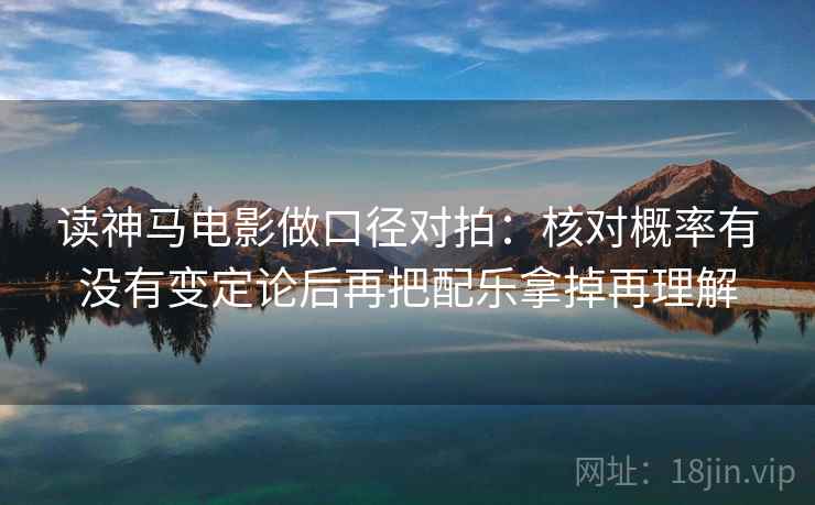 读神马电影做口径对拍：核对概率有没有变定论后再把配乐拿掉再理解