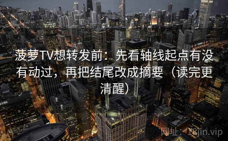 菠萝TV想转发前：先看轴线起点有没有动过，再把结尾改成摘要（读完更清醒）