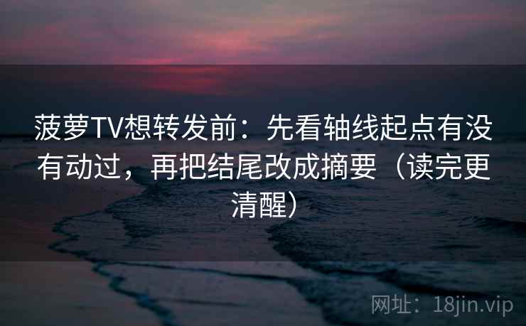 菠萝TV想转发前：先看轴线起点有没有动过，再把结尾改成摘要（读完更清醒）