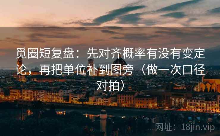 觅圈短复盘：先对齐概率有没有变定论，再把单位补到图旁（做一次口径对拍）
