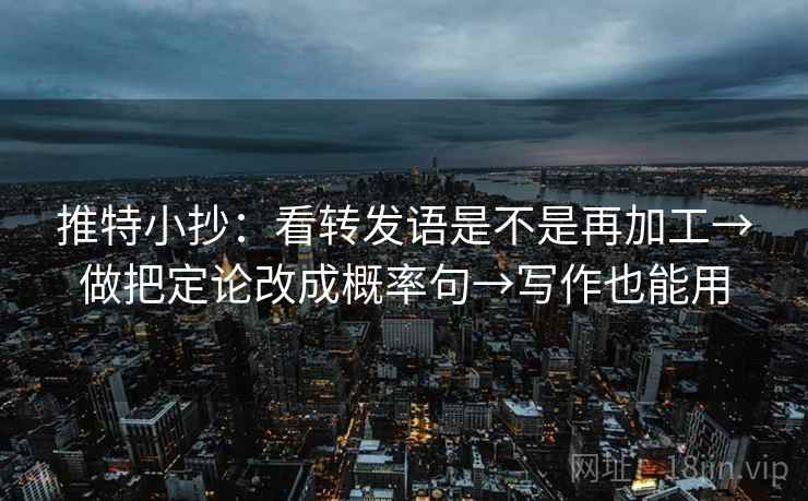 推特小抄:看转发语是不是再加工→做把定论改成概率句→写作也能用 推特小抄:看转发语是不是再加工→做把定论改成概率句→写作也能用