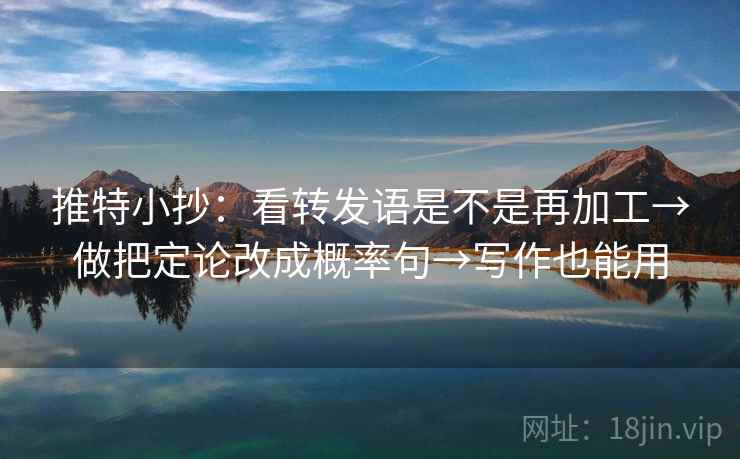 推特小抄:看转发语是不是再加工→做把定论改成概率句→写作也能用 推特小抄:看转发语是不是再加工→做把定论改成概率句→写作也能用