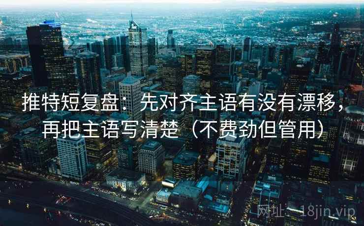推特短复盘:先对齐主语有没有漂移,再把主语写清楚(不费劲但管用) 推特短复盘:先对齐主语有没有漂移,再把主语写清楚(不费劲但管用)