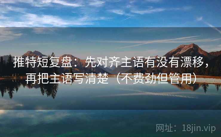 推特短复盘：先对齐主语有没有漂移，再把主语写清楚（不费劲但管用）