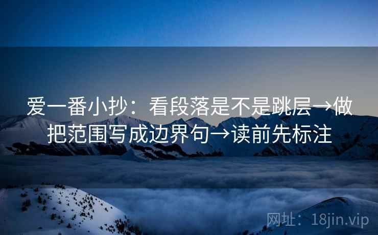 爱一番小抄:看段落是不是跳层→做把范围写成边界句→读前先标注 爱一番小抄:看段落是不是跳层→做把范围写成边界句→读前先标注