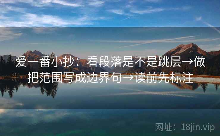 爱一番小抄：看段落是不是跳层→做把范围写成边界句→读前先标注