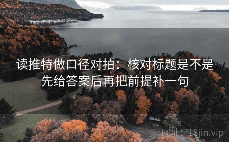 读推特做口径对拍：核对标题是不是先给答案后再把前提补一句