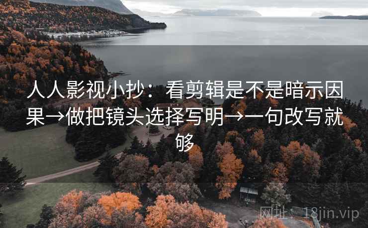 人人影视小抄:看剪辑是不是暗示因果→做把镜头选择写明→一句改写就够 人人影视小抄:看剪辑是不是暗示因果→做把镜头选择写明→一句改写就够