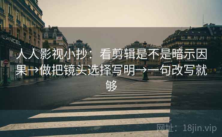 人人影视小抄:看剪辑是不是暗示因果→做把镜头选择写明→一句改写就够 人人影视小抄:看剪辑是不是暗示因果→做把镜头选择写明→一句改写就够