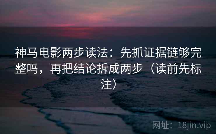 神马电影两步读法：先抓证据链够完整吗，再把结论拆成两步（读前先标注）