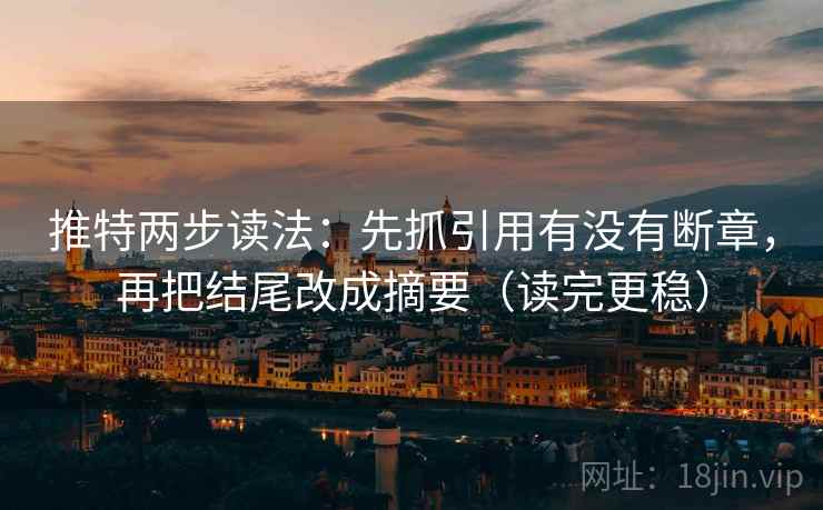 推特两步读法：先抓引用有没有断章，再把结尾改成摘要（读完更稳）