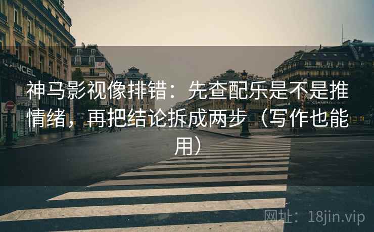 神马影视像排错：先查配乐是不是推情绪，再把结论拆成两步（写作也能用）
