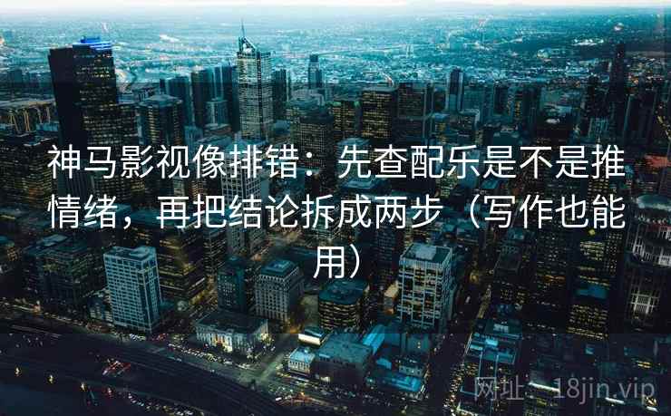 神马影视像排错：先查配乐是不是推情绪，再把结论拆成两步（写作也能用）