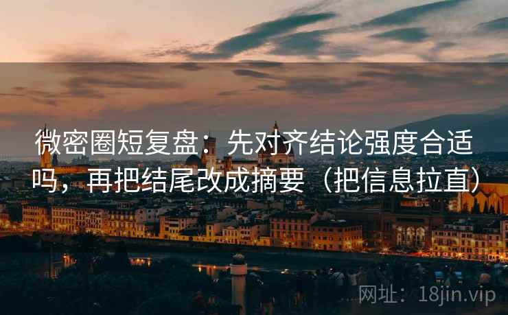微密圈短复盘:先对齐结论强度合适吗,再把结尾改成摘要(把信息拉直) 微密圈短复盘:先对齐结论强度合适吗,再把结尾改成摘要(把信息拉直)