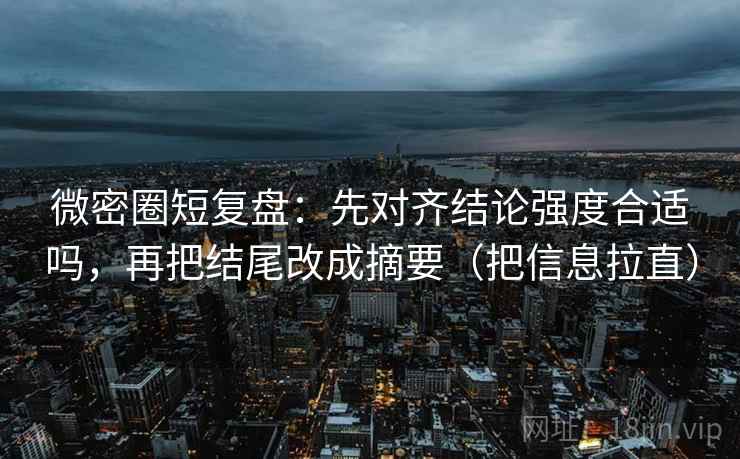 微密圈短复盘:先对齐结论强度合适吗,再把结尾改成摘要(把信息拉直) 微密圈短复盘:先对齐结论强度合适吗,再把结尾改成摘要(把信息拉直)