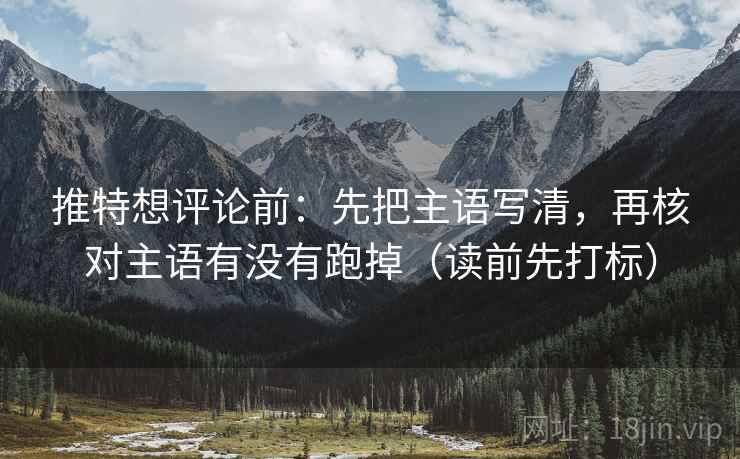 推特想评论前：先把主语写清，再核对主语有没有跑掉（读前先打标）