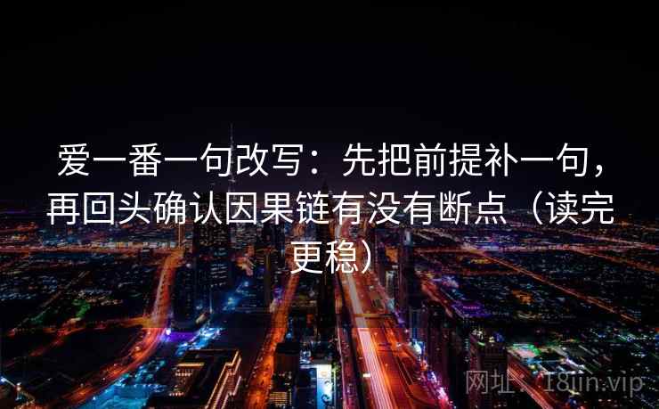 爱一番一句改写：先把前提补一句，再回头确认因果链有没有断点（读完更稳）