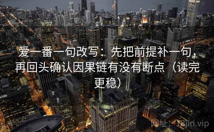 爱一番一句改写:先把前提补一句,再回头确认因果链有没有断点(读完更稳) 爱一番一句改写:先把前提补一句,再回头确认因果链有没有断点(读完更稳)