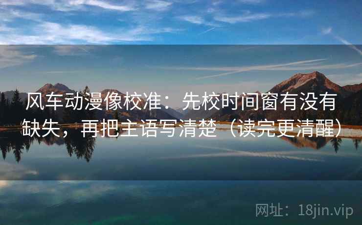 风车动漫像校准：先校时间窗有没有缺失，再把主语写清楚（读完更清醒）