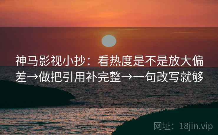 神马影视小抄:看热度是不是放大偏差→做把引用补完整→一句改写就够 神马影视小抄:看热度是不是放大偏差→做把引用补完整→一句改写就够