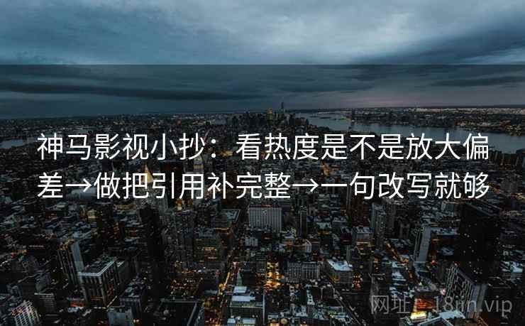 神马影视小抄:看热度是不是放大偏差→做把引用补完整→一句改写就够 神马影视小抄:看热度是不是放大偏差→做把引用补完整→一句改写就够