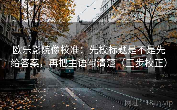 欧乐影院像校准：先校标题是不是先给答案，再把主语写清楚（三步校正）