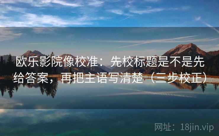 欧乐影院像校准：先校标题是不是先给答案，再把主语写清楚（三步校正）