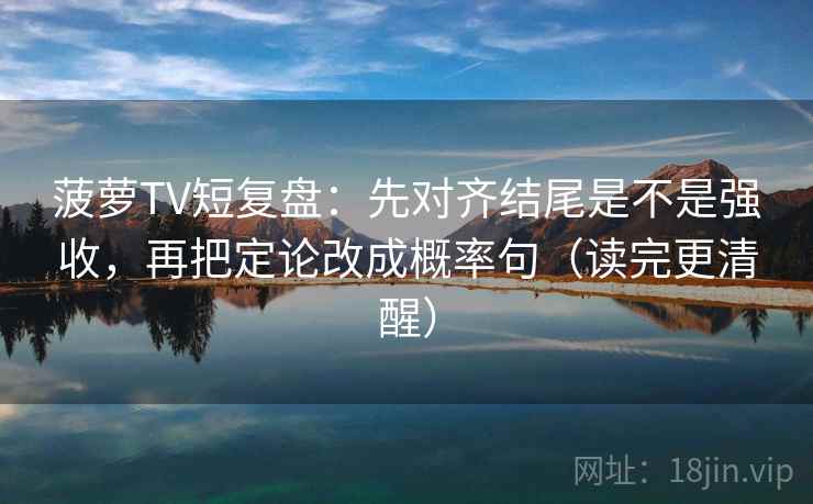菠萝TV短复盘:先对齐结尾是不是强收,再把定论改成概率句(读完更清醒) 菠萝TV短复盘:先对齐结尾是不是强收,再把定论改成概率句(读完更清醒)