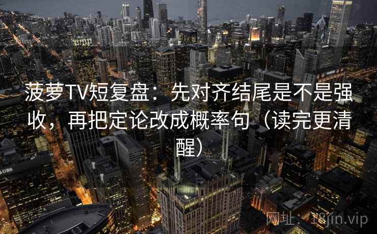 菠萝TV短复盘：先对齐结尾是不是强收，再把定论改成概率句（读完更清醒）
