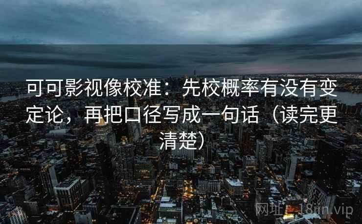 可可影视像校准：先校概率有没有变定论，再把口径写成一句话（读完更清楚）