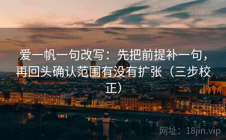 爱一帆一句改写：先把前提补一句，再回头确认范围有没有扩张（三步校正）