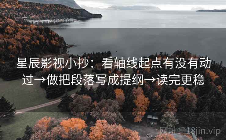 星辰影视小抄:看轴线起点有没有动过→做把段落写成提纲→读完更稳 星辰影视小抄:看轴线起点有没有动过→做把段落写成提纲→读完更稳