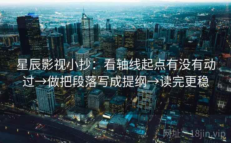 星辰影视小抄：看轴线起点有没有动过→做把段落写成提纲→读完更稳