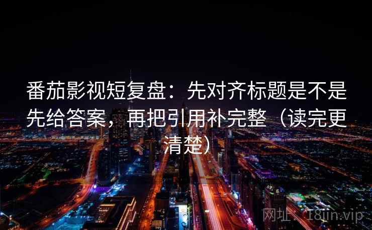 番茄影视短复盘：先对齐标题是不是先给答案，再把引用补完整（读完更清楚）