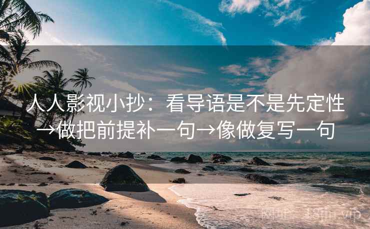 人人影视小抄：看导语是不是先定性→做把前提补一句→像做复写一句