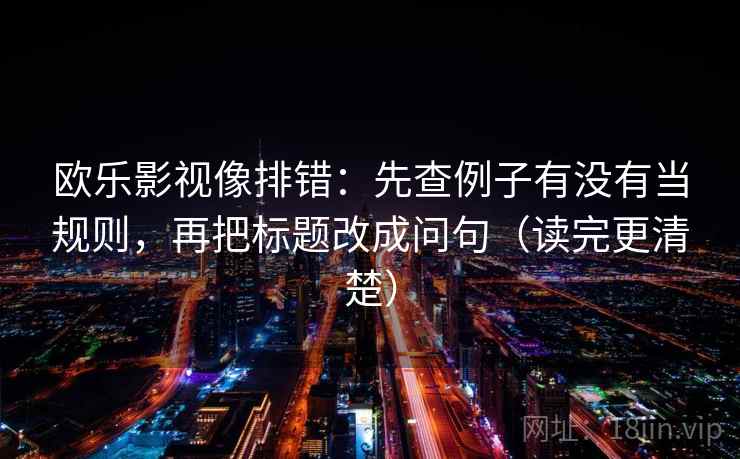 欧乐影视像排错：先查例子有没有当规则，再把标题改成问句（读完更清楚）