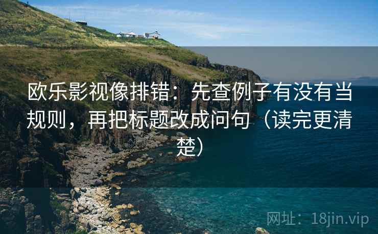 欧乐影视像排错:先查例子有没有当规则,再把标题改成问句(读完更清楚) 欧乐影视像排错:先查例子有没有当规则,再把标题改成问句(读完更清楚)