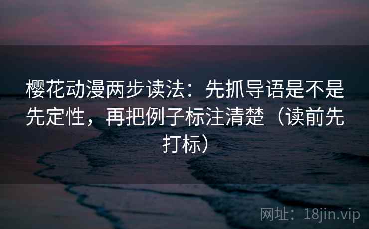 樱花动漫两步读法：先抓导语是不是先定性，再把例子标注清楚（读前先打标）