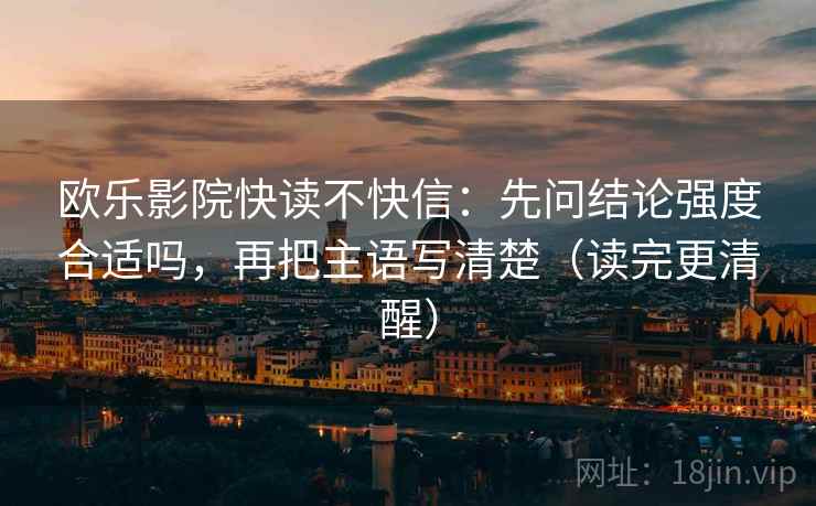 欧乐影院快读不快信：先问结论强度合适吗，再把主语写清楚（读完更清醒）