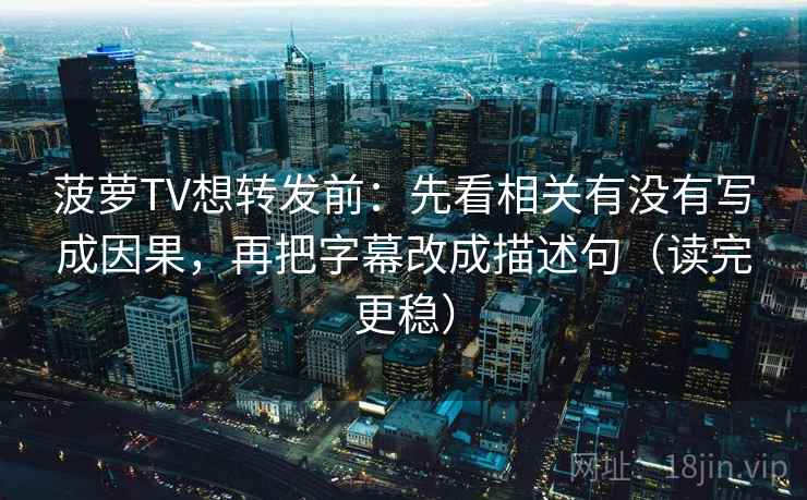 菠萝TV想转发前：先看相关有没有写成因果，再把字幕改成描述句（读完更稳）