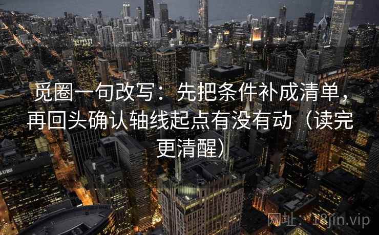 觅圈一句改写：先把条件补成清单，再回头确认轴线起点有没有动（读完更清醒）