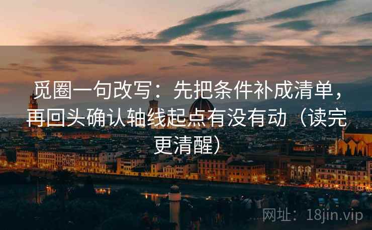 觅圈一句改写:先把条件补成清单,再回头确认轴线起点有没有动(读完更清醒) 觅圈一句改写:先把条件补成清单,再回头确认轴线起点有没有动(读完更清醒)