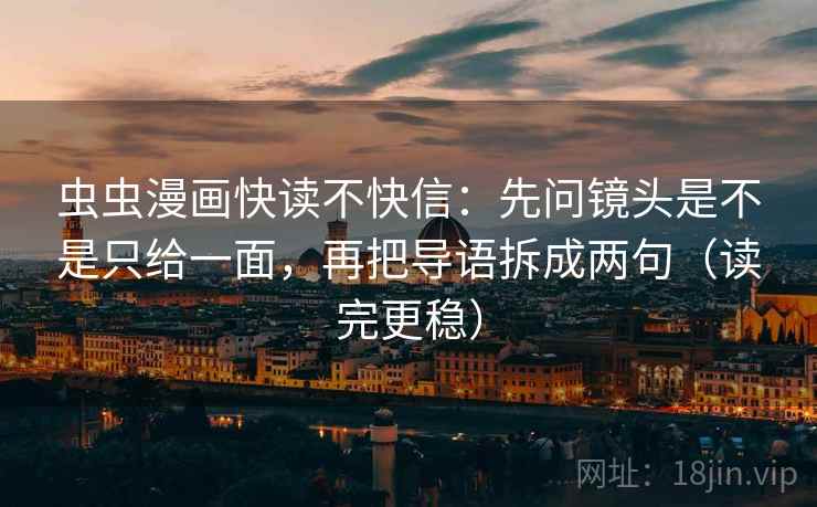 虫虫漫画快读不快信：先问镜头是不是只给一面，再把导语拆成两句（读完更稳）